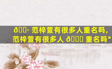 🌷 范梓萱有很多人重名吗,范梓萱有很多人 🐎 重名吗*